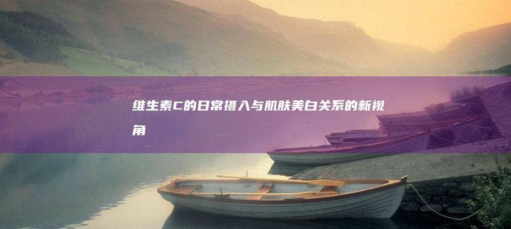 维生素C的日常摄入与肌肤美白关系的新视角