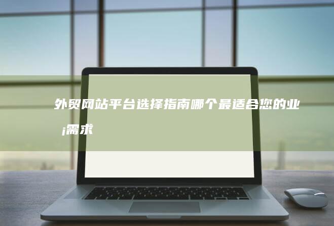 外贸网站平台选择指南：哪个最适合您的业务需求？