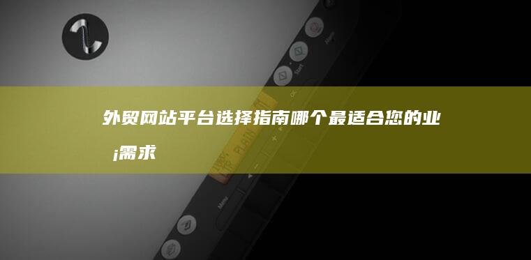 外贸网站平台选择指南：哪个最适合您的业务需求？