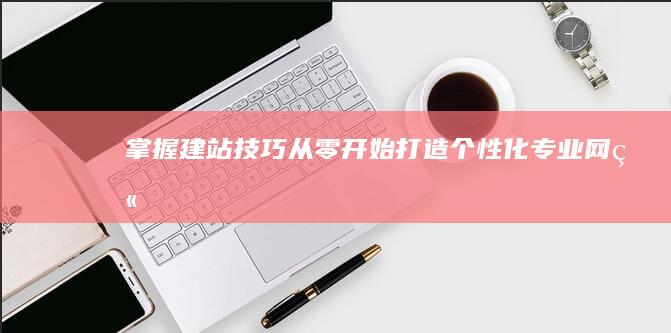 掌握建站技巧：从零开始打造个性化专业网站