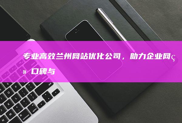 专业高效兰州网站优化公司，助力企业网络口碑与排名双赢